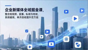 企业新媒体全域掘金课，整合短视频、直播、私域与地域，系统破局，单月创收提升百万级-世康聊项目