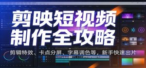 剪映短视频制作全攻略:剪辑特效、卡点分屏、字幕调色等,新手快速出片-世康聊项目