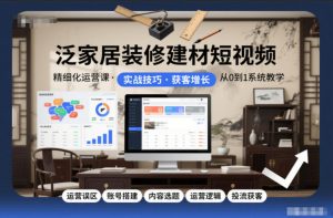 泛家居装修建材短视频精细化运营课，运营误区+账号搭建+内容选题+运营逻辑+投流获客-世康聊项目