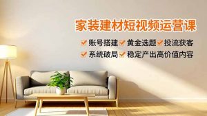 家装建材短视频运营课,账号搭建、黄金选题、投流获客,系统破局,稳定产出高价值内容-世康聊项目