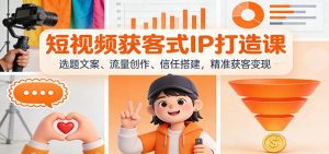 短视频获客式IP打造课：选题文案、流量创作、信任搭建，精准获客变现-世康聊项目