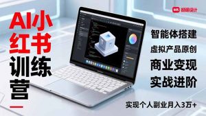 AI小红书训练营2.0,智能体搭建、虚拟产品原创、商业变现,实战进阶,实现个人副业月入3万+-世康聊项目