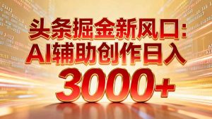 头条掘金新风口：AI辅助创作日入3000+，矩阵玩法当天启动隔天见效-世康聊项目