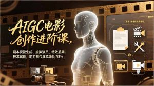 AIGC电影创作进阶课,剧本视觉生成、虚拟演员、特效后期,技术赋能,助力制作成本降低70%-世康聊项目