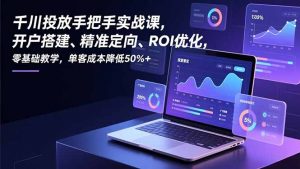 千川投放手把手实战课，开户搭建、精准定向、ROI优化，零基础教学，单客成本降低50%+-世康聊项目