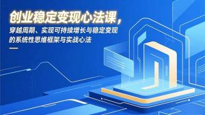 创业稳定变现心法课，穿越周期、实现可持续增长与稳定变现的系统性思维框架与实战心法-世康聊项目