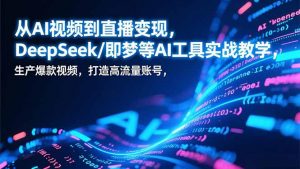 从AI视频到直播变现，DeepSeek/即梦等AI工具实战教学，生产爆款视频，打造高流量账号-世康聊项目