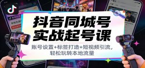 抖音同城号实战起号课：账号设置+标签打造+短视频引流，轻松玩转本地流量-世康聊项目
