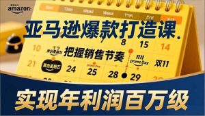 亚马逊爆款打造课，大促节点、全年规划、淡旺季打法，把握销售节奏，实现年利润百万级-世康聊项目