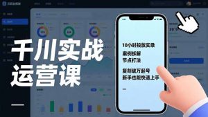 千川实战运营课，10小时投放实录、案例拆解、节点打法，复刻破万起号，新手也能快速上手-世康聊项目