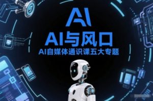 AI自媒体通识课五大专题，AI基础操作篇+AI生活娱乐篇+AI职场提效篇+AI自媒体实操篇+账号创作工具篇-世康聊项目