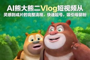 AI熊大熊二Vlog短视频从灵感到成片的完整流程，快速起号，吸引母婴粉-世康聊项目