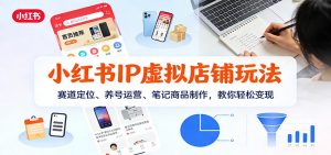 小红书IP虚拟店铺玩法，赛道定位、养号运营、笔记商品制作，教你轻松变现-世康聊项目