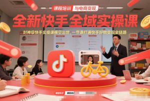 全新快手全域实操课，封神级快手实操课横空出世，一节课打通快手好物变现全链路-世康聊项目