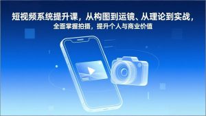 短视频系统提升课，从构图到运镜、从理论到实战，全面掌握拍摄，提升个人与商业价值-世康聊项目