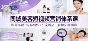 同城美容短视频营销体系课：账号搭建+内容创作+引流到店，轻松拓客锁客-世康聊项目