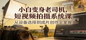 小白变身老司机，短视频拍摄系统课，从设备选择到成片创作全掌握-世康聊项目