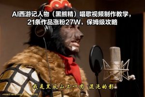 AI西游记人物(黑熊精)唱歌视频制作教学，21条作品涨粉27W，保姆级攻略-世康聊项目