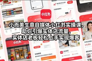 小而美生意自媒体小红书实操课，助你引爆实体店流量，实体店老板轻松上手实现爆客-世康聊项目