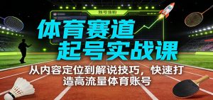 体育赛道起号实战课：从内容定位到解说技巧，快速打造高流量体育账号-世康聊项目
