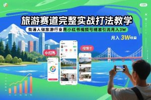 旅游赛道完整实战打法教学，普通人做旅游行业用小红书视频号精准引流月入3W-世康聊项目
