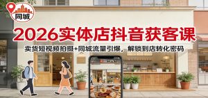 2026实体店抖音获客：卖货短视频拍摄+同城流量引爆，解锁到店转化密码-世康聊项目