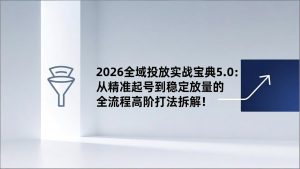 2026全域投放实战宝典5.0：从精准起号到稳定放量的全流程高阶打法拆解！-世康聊项目