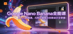 Google Nano Banana全能课：从入门到精通，AI照片编辑与创意设计全掌握-世康聊项目