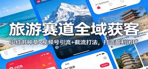 旅游赛道全域获客：小红书种草+视频号引流+截流打法，打造盈利闭环-世康聊项目