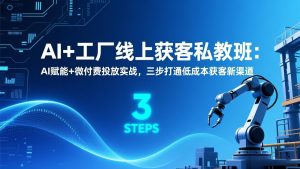 AI+工厂线上获客私教班：AI赋能+微付费投放实战，三步打通低成本获客新渠道-世康聊项目