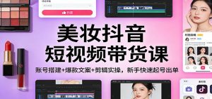 美妆抖音短视频带货课：账号搭建+爆款文案+剪辑实操，新手快速起号出单-世康聊项目