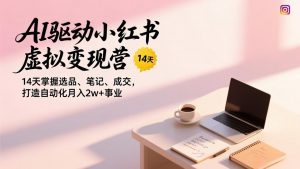 AI驱动小红书虚拟变现营，14天掌握选品、笔记、成交，打造自动化月入2w+事业-世康聊项目