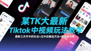 某TK大佬最新Tiktok中视频玩法教学，最新三天开中的办法+过中后搬运方法+搬运起号等-世康聊项目