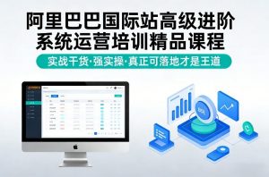阿里巴巴国际站高级进阶系统运营培训精品课程，实战干货，强实操，真正可落地才是王道-世康聊项目