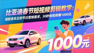 比亚迪春节短视频剪辑教学：适配各车企的节日营销需求，30秒短视频赚1000元-世康聊项目