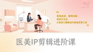 医美IP剪辑进阶课，聚焦医美、案例拆解、质感方法论，让每条口播都成为精准获客工具-世康聊项目