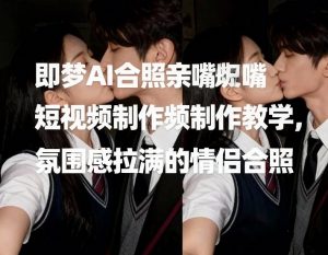 即梦AI合照亲嘴短视频制作教学，氛围感拉满的情侣合照-世康聊项目