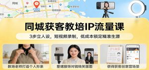 同城获客教培IP流量课：3步立人设，短视频录制，低成本锁定精准生源-世康聊项目
