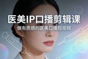医美IP口播剪辑课，做有质感的医美口播短视频-世康聊项目