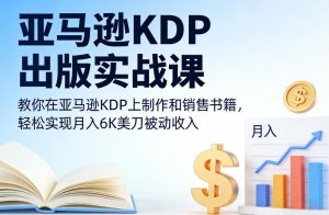 亚马逊KDP出版实战课，教你在亚马逊KDP上制作和销售书籍，轻松实现月入6K美刀被动收入-世康聊项目