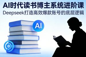 AI时代读书博主系统进阶课，Deepseek打造高效爆款账号的底层逻辑-世康聊项目