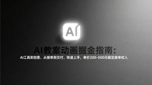 AI教案动画掘金指南：从工具到创意、从接单到交付，快速上手，单价200-500元稳定接单收入-世康聊项目