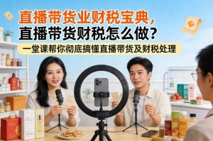 直播带货业财税宝典，直播带货财税怎么做？一堂课帮你彻底搞懂直播带货及财税处理-世康聊项目