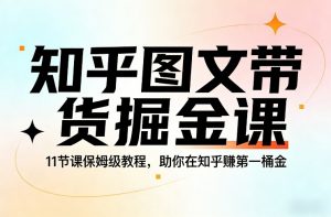 知乎图文带货掘金课，11节课保姆级教程，助你在知乎賺第一桶金-世康聊项目