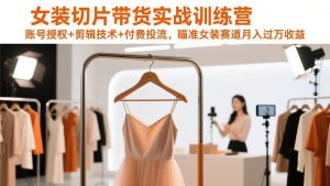 女装切片带货实战训练营，账号授权+剪辑技术+付费投流，瞄准女装赛道月入过万收益-世康聊项目