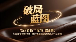 电商老板年度管理盛典:为电商管理者提供一套可落地的破局思路与行动蓝图-世康聊项目