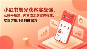 小红书聚光获客实战课，从账号基建、内容流水到聚光投放，实体店单月盈利破10万-世康聊项目