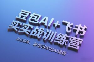 豆包AI+飞书实战训练营，2026年，最值得学的AI课程-世康聊项目