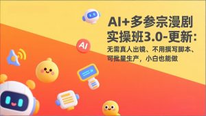 AI+多参宗漫剧实操班3.0-更新:无需真人出镜、不用撰写脚本、可批量生产,小白也能做-世康聊项目