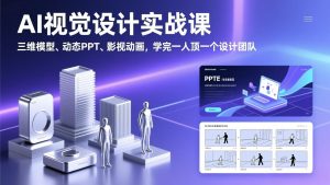AI视觉设计实战课，三维模型、动态PPT、影视动画，学完一人顶一个设计团队-世康聊项目